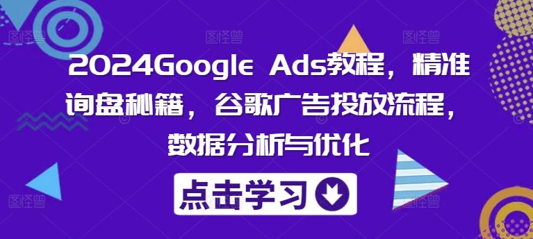 2024Google Ads教程，精准询盘秘籍，谷歌广告投放流程，数据分析与优化-中创项目网