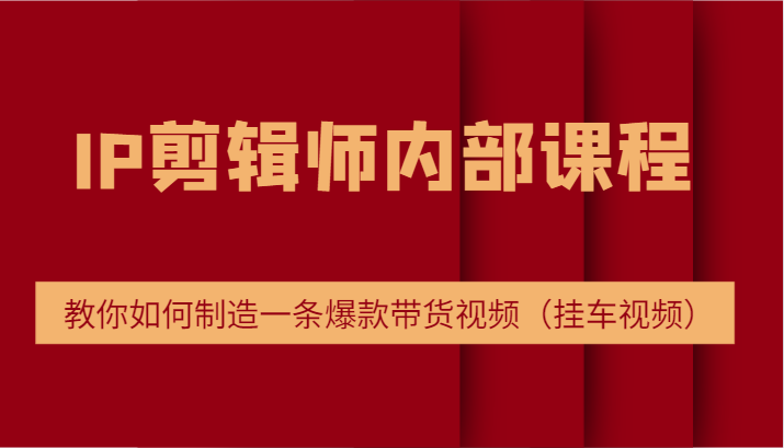 IP剪辑师内部课程，电商切片培训，教你如何制造一条爆款带货视频（挂车视频）-中创项目网