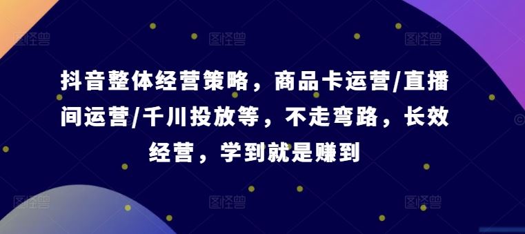 抖音整体经营策略，商品卡运营/直播间运营/千川投放等，不走弯路，学到就是赚到【录音】-中创项目网