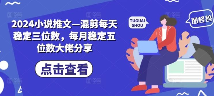 2024小说推文—混剪每天稳定三位数，每月稳定五位数大佬分享-中创项目网