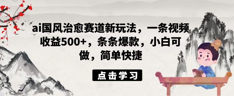 ai国风治愈赛道新玩法，一条视频收益500+，条条爆款，小白可做，简单快捷-中创项目网