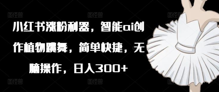 小红书涨粉利器，智能ai创作植物跳舞，简单快捷，无脑操作，日入300+-中创项目网
