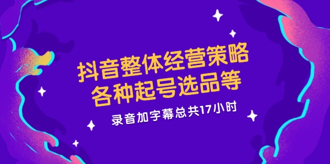 抖音整体经营策略，各种起号选品等，录音加字幕总共17小时-中创项目网