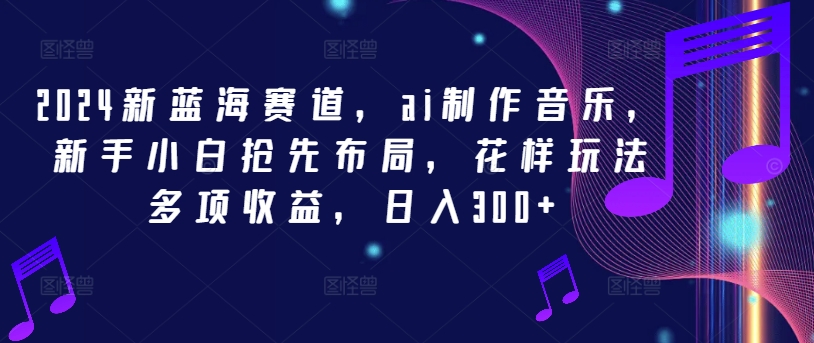 2024新蓝海赛道，ai制作音乐，新手小白抢先布局，花样玩法多项收益，日入300+-中创项目网