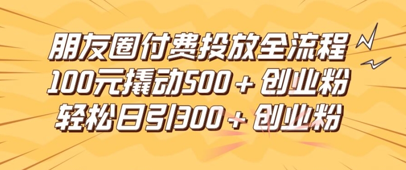 朋友圈高效付费投放全流程，100元撬动500+创业粉，日引流300加精准创业粉-中创项目网