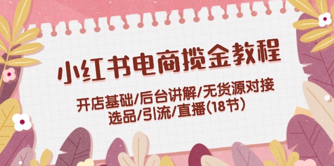 小红书电商揽金教程：开店基础/后台讲解/无货源对接/选品/引流/直播(18节)-中创项目网
