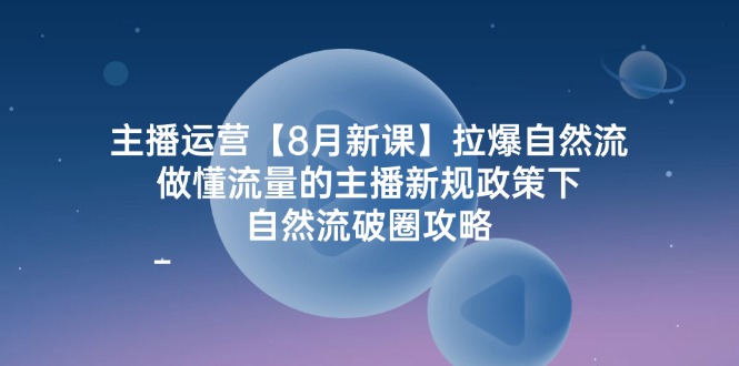 主播运营8月新课，拉爆自然流，做懂流量的主播新规政策下，自然流破圈攻略-中创项目网