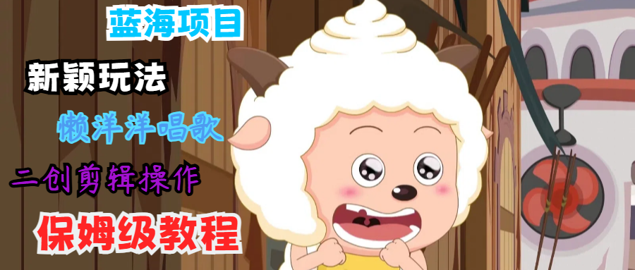 蓝海项目新颖玩法，懒洋洋唱歌 搬运剪辑操作，保姆级教程-中创项目网