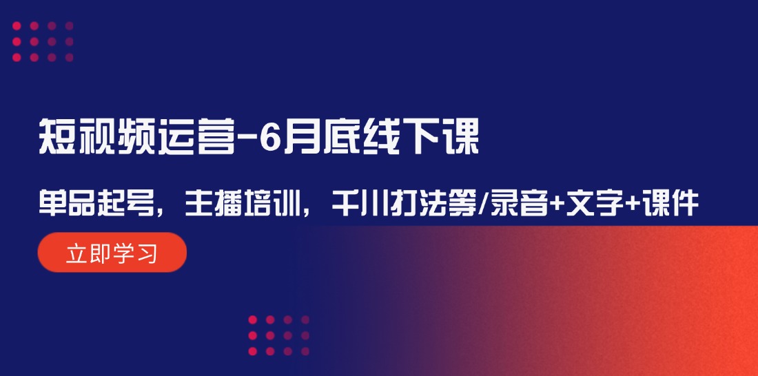 短视频运营6月底线下课：单品起号，主播培训，千川打法等/录音+文字+课件-中创项目网