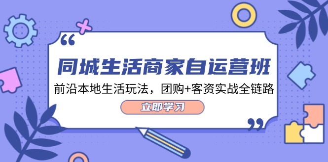 （12108期）同城生活商家自运营班，前沿本地生活玩法，团购+客资实战全链路-34节课-中创项目网
