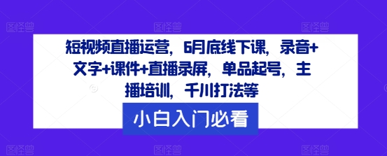 短视频直播运营，6月底线下课，录音+文字+课件+直播录屏，单品起号，主播培训，千川打法等-中创项目网