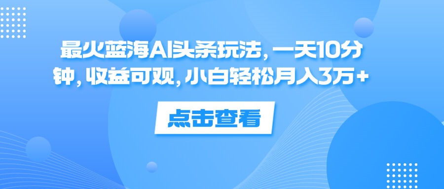 （12257期）最火蓝海AI头条玩法，一天10分钟，收益可观，小白轻松月入3万+-中创项目网