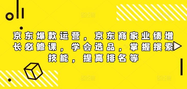 京东爆款运营，京东商家业绩增长必修课，学会选品，掌握搜索技能，提高排名等-中创项目网