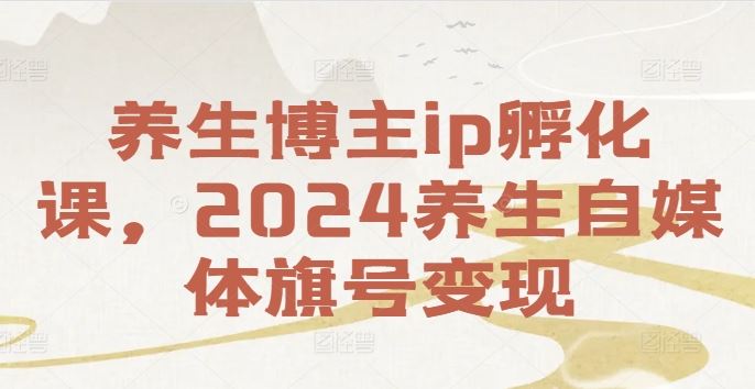 养生博主ip孵化课，2024养生自媒体旗号变现-中创项目网