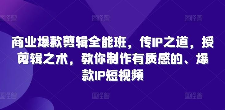 商业爆款剪辑全能班，传IP之道，授剪辑之术，教你制作有质感的、爆款IP短视频-中创项目网