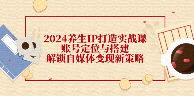 2024养生IP打造实战课：账号定位与搭建，解锁自媒体变现新策略-中创项目网