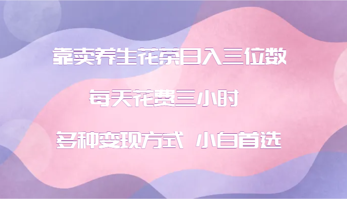 靠卖养生花茶日入三位数，每天花费三小时 多种变现方式 小白首选-中创项目网