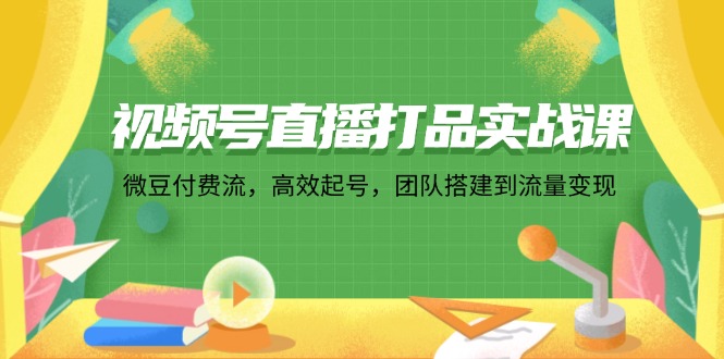 （12262期）视频号直播打品实战课：微 豆 付 费 流，高效起号，团队搭建到流量变现-中创项目网