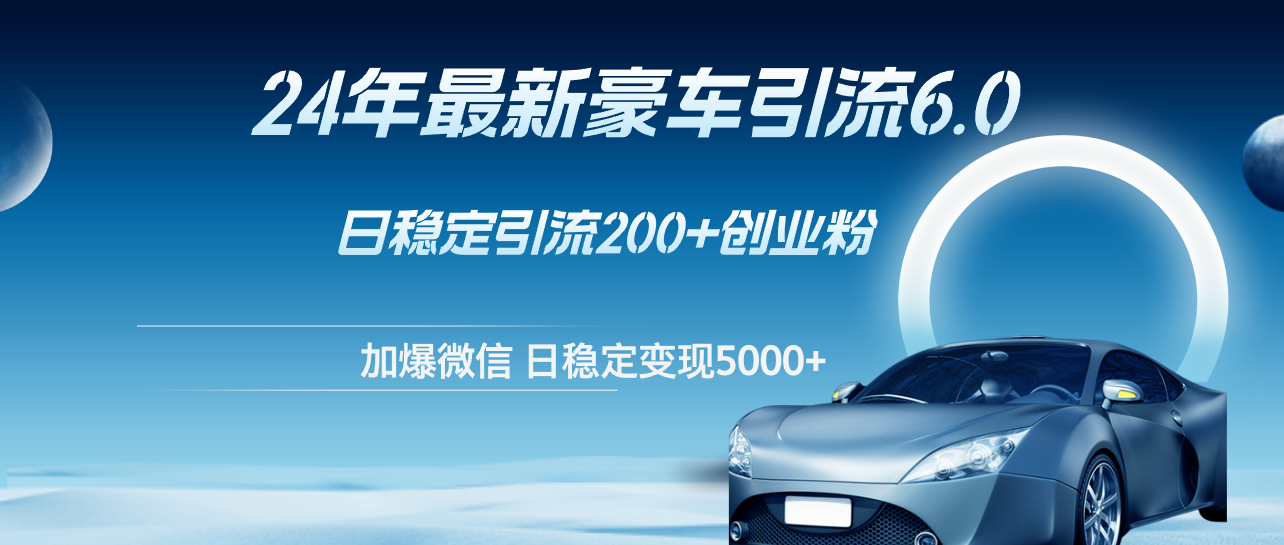 （12268期）24年最新豪车引流6.0，日引500+创业粉，日稳定变现5000+-中创项目网