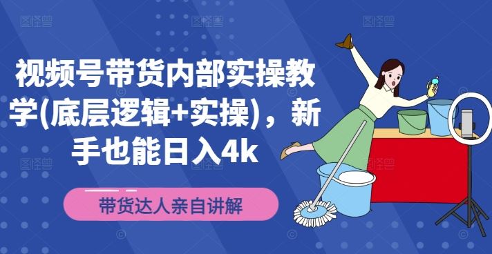 视频号带货内部实操教学(底层逻辑+实操)，新手也能日入4k-中创项目网
