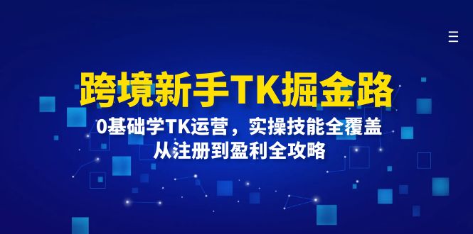 （12287期）跨境新手TK掘金路：0基础学TK运营，实操技能全覆盖，从注册到盈利全攻略-中创项目网