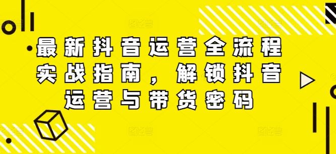 最新抖音运营全流程实战指南，解锁抖音运营与带货密码-中创项目网
