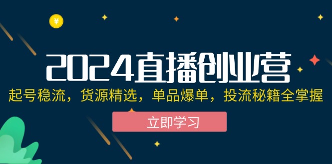 （12308期）2024直播创业营：起号稳流，货源精选，单品爆单，投流秘籍全掌握-中创项目网