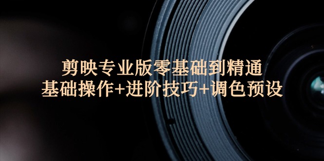 （12310期）剪映专业版零基础到精通：基础操作+进阶技巧+调色预设"-中创项目网
