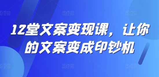 12堂文案变现课，让你的文案变成印钞机-中创项目网