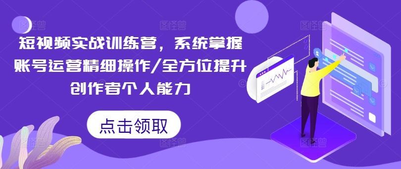 短视频实战训练营，系统掌握账号运营精细操作/全方位提升创作者个人能力-中创项目网