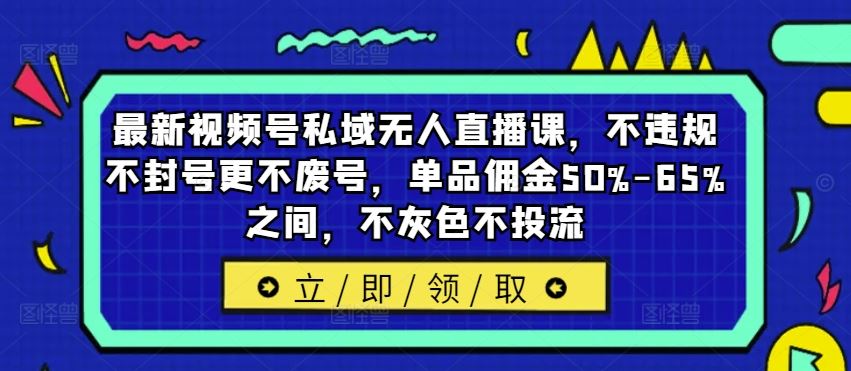 最新视频号私域无人直播课，不违规不封号更不废号，单品佣金50%-65%之间，不灰色不投流-中创项目网