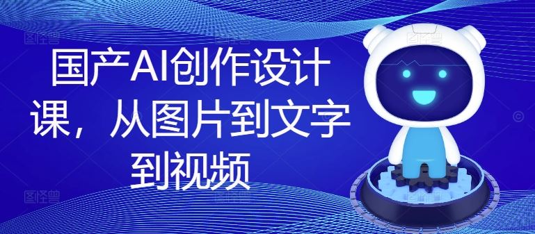 国产AI创作设计课，从图片到文字到视频-中创项目网
