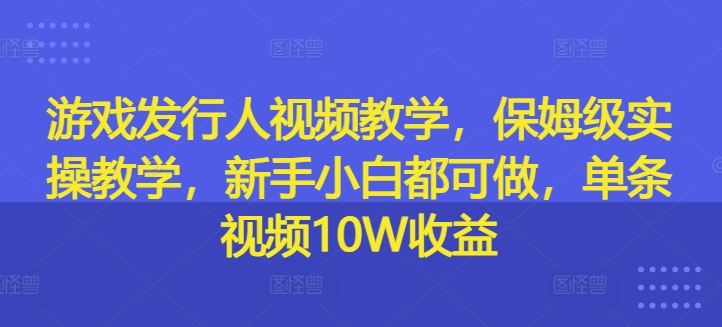 游戏发行人视频教学，保姆级实操教学，新手小白都可做，单条视频10W收益-中创项目网