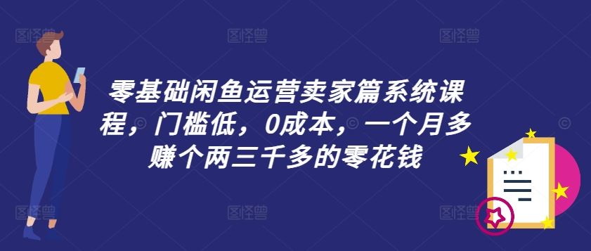 零基础闲鱼运营卖家篇系统课程，门槛低，0成本，一个月多赚个两三千多的零花钱-中创项目网