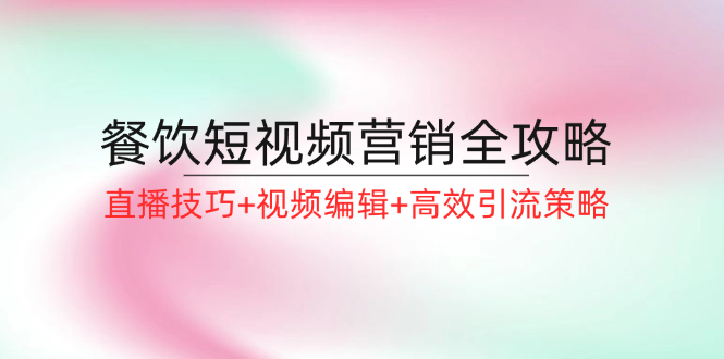 （12335期）餐饮短视频营销全攻略：直播技巧+视频编辑+高效引流策略-中创项目网