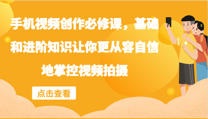 手机视频创作必修课，基础和进阶知识让你更从容自信地掌控视频拍摄-中创项目网