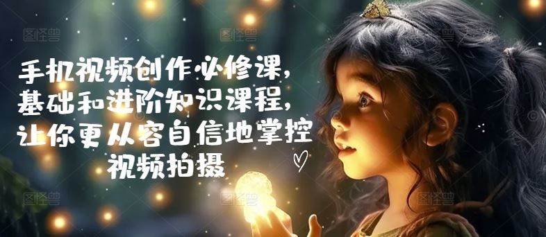 手机视频创作必修课，基础和进阶知识课程，让你更从容自信地掌控视频拍摄-中创项目网