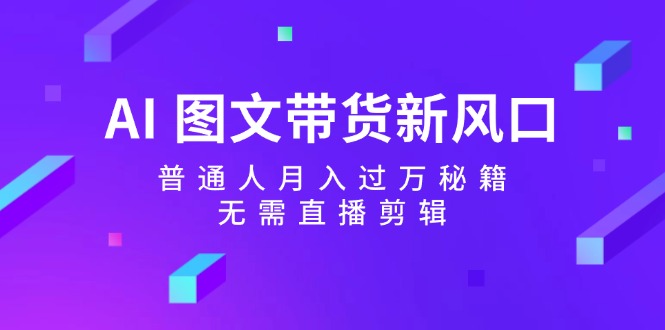 （12348期）AI 图文带货新风口：普通人月入过万秘籍，无需直播剪辑-中创项目网