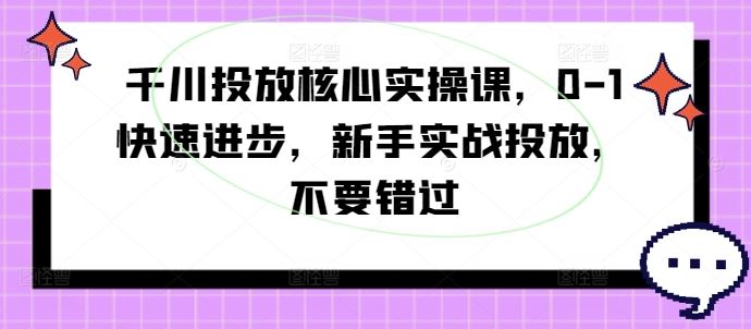 千川投放核心实操课，0-1快速进步，新手实战投放，不要错过-中创项目网