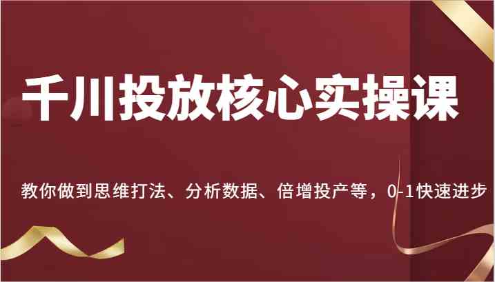 千川投放核心实操课，教你做到思维打法、分析数据、倍增投产等，0-1快速进步-中创项目网