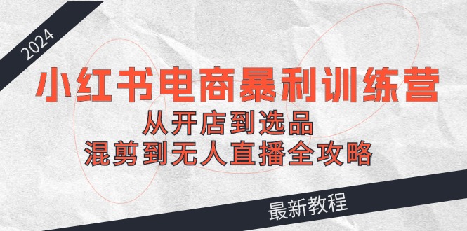 （12361期）2024小红书电商暴利训练营：从开店到选品，混剪到无人直播全攻略-中创项目网