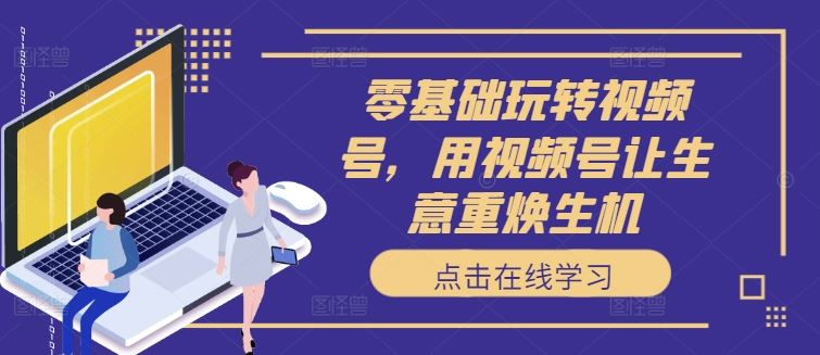 零基础玩转视频号，用视频号让生意重焕生机-中创项目网