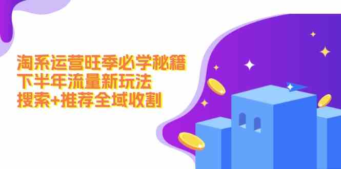 淘系运营旺季必学秘籍：下半年流量新玩法：搜索+推荐全域收割-中创项目网