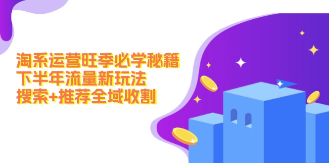 （12364期）淘系运营旺季必学秘籍：下半年流量新玩法：搜索+推荐全域收割（无水印）-中创项目网