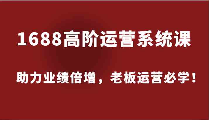 1688高阶运营系统课，助力业绩倍增，老板运营必学！-中创项目网