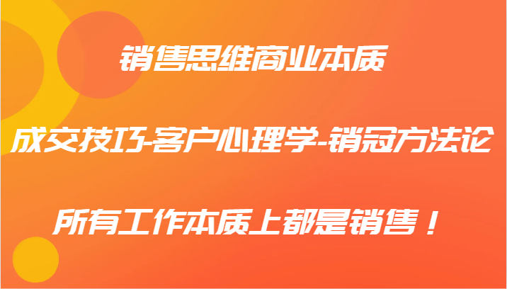 销售思维商业本质-成交技巧-客户心理学-销冠方法论，所有工作本质上都是销售！-中创项目网