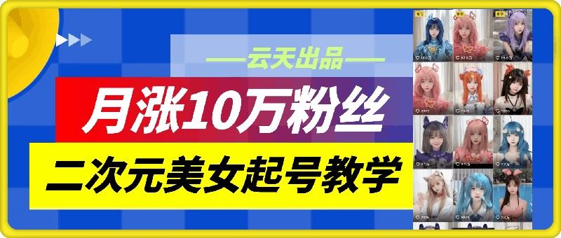 云天二次元美女起号教学，月涨10万粉丝，不判搬运-中创项目网