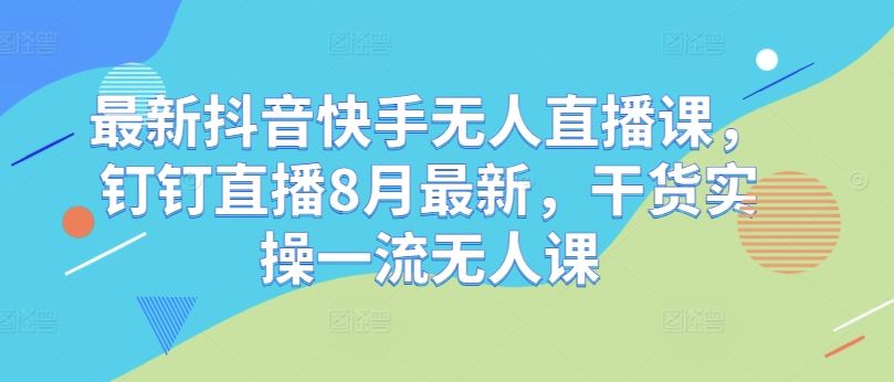 最新抖音快手无人直播课，钉钉直播8月最新，干货实操一流无人课-中创项目网