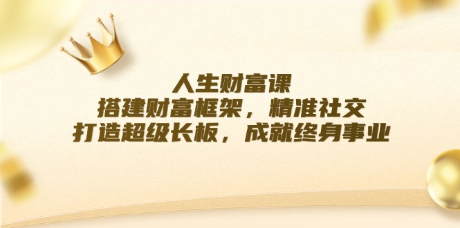 人生财富课：搭建财富框架，精准社交，打造超级长板，成就终身事业-中创项目网