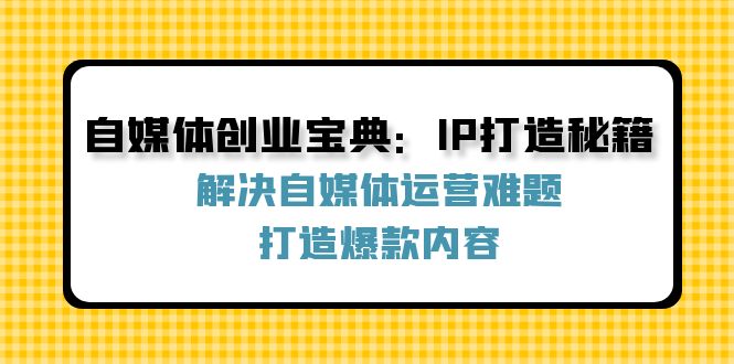 （12400期）自媒体创业宝典：IP打造秘籍：解决自媒体运营难题，打造爆款内容-中创项目网